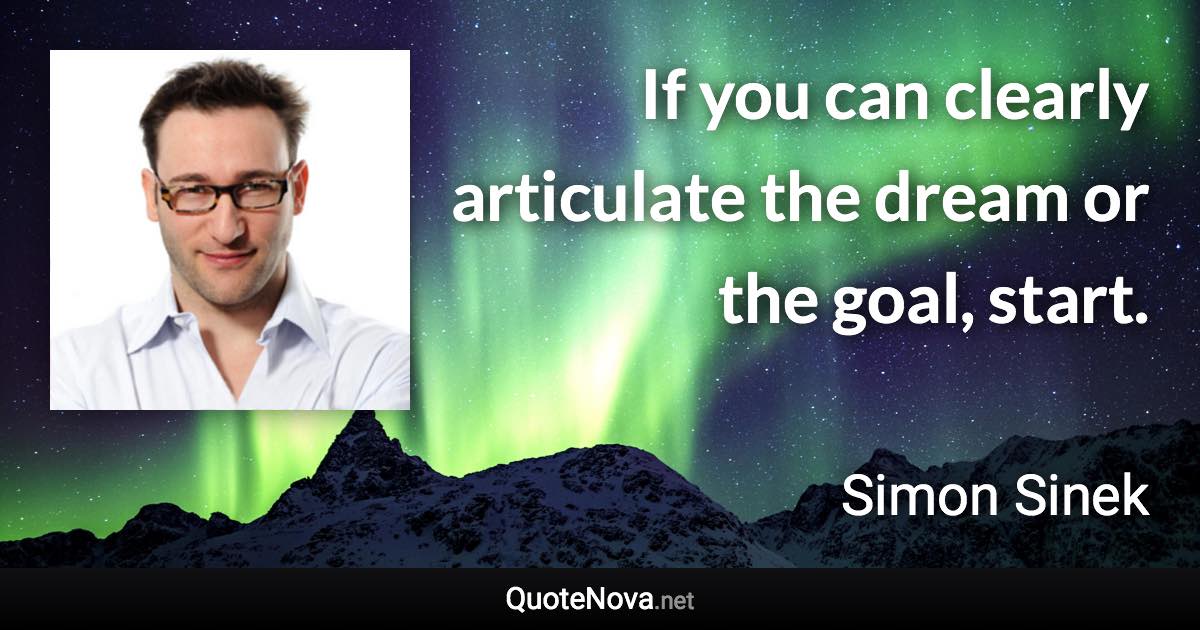 If you can clearly articulate the dream or the goal, start. - Simon Sinek quote