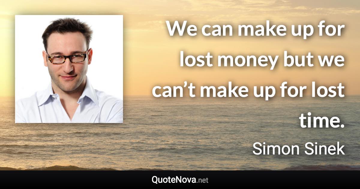 We can make up for lost money but we can’t make up for lost time. - Simon Sinek quote