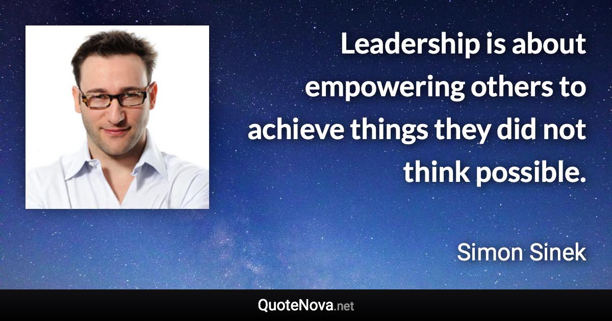 Leadership is about empowering others to achieve things they did not think possible. - Simon Sinek quote