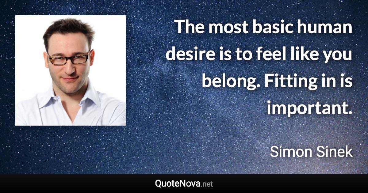 The most basic human desire is to feel like you belong. Fitting in is important. - Simon Sinek quote