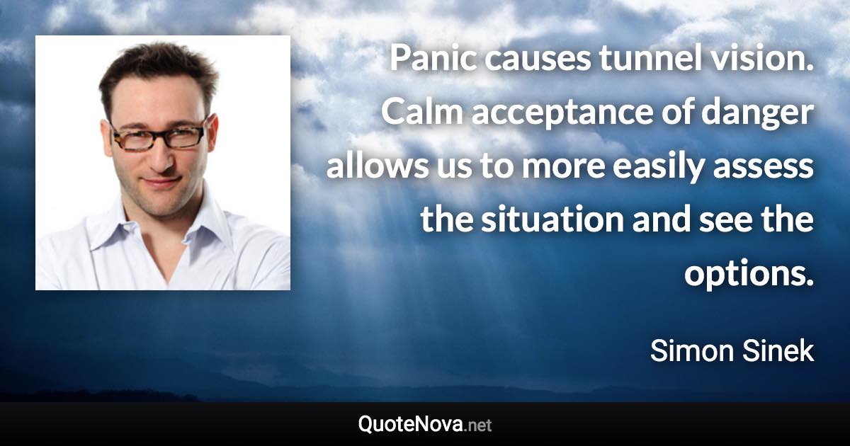 Panic causes tunnel vision. Calm acceptance of danger allows us to more easily assess the situation and see the options. - Simon Sinek quote