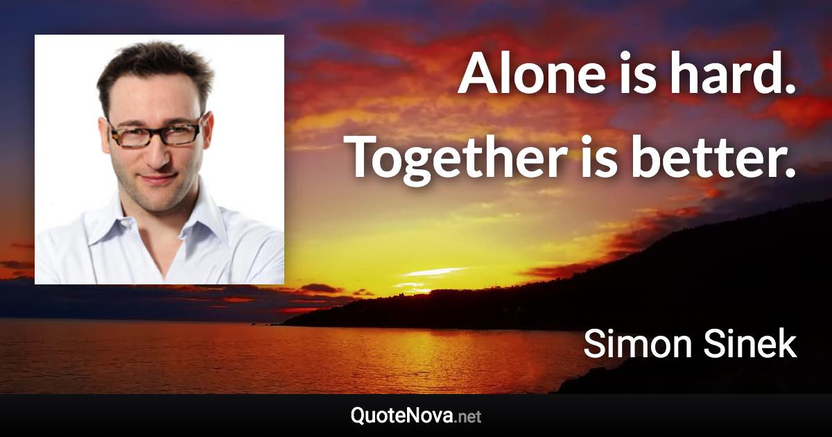 Alone is hard. Together is better. - Simon Sinek quote