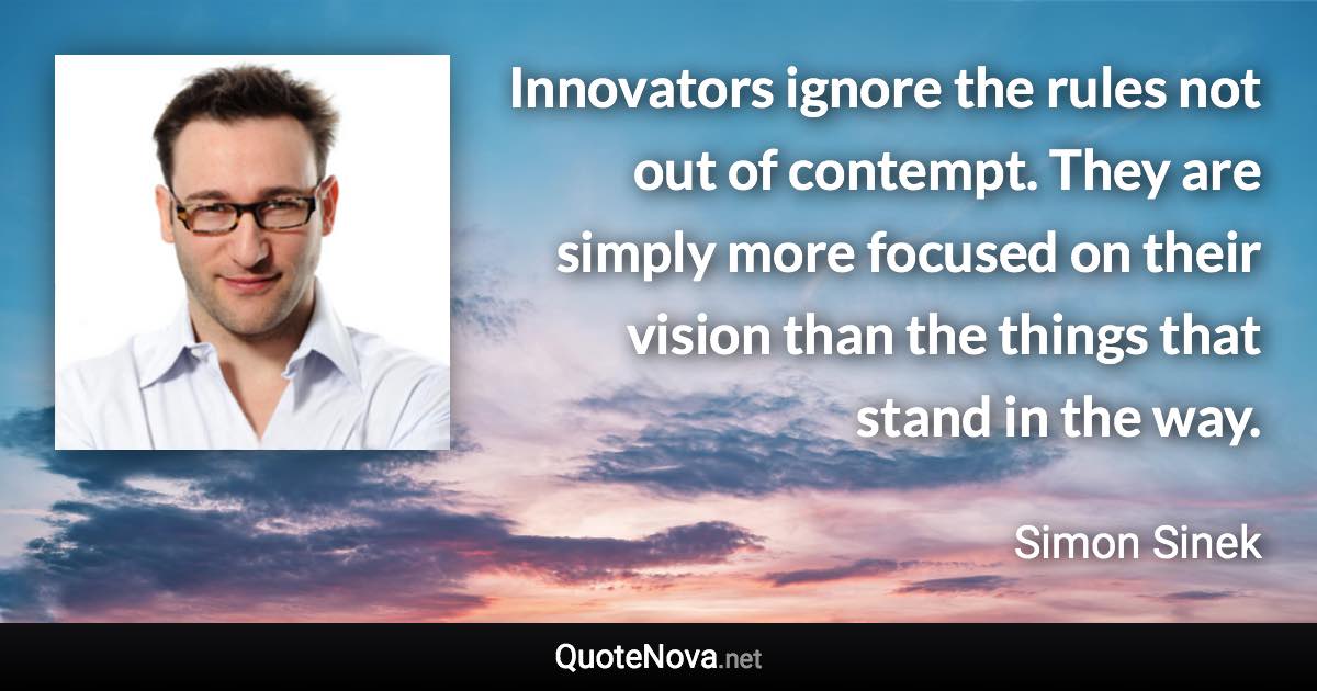 Innovators ignore the rules not out of contempt. They are simply more focused on their vision than the things that stand in the way. - Simon Sinek quote