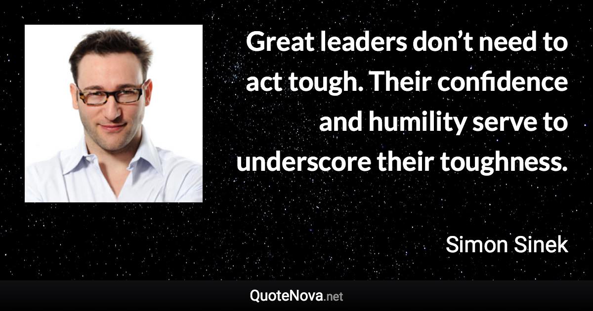 Great leaders don’t need to act tough. Their confidence and humility serve to underscore their toughness. - Simon Sinek quote