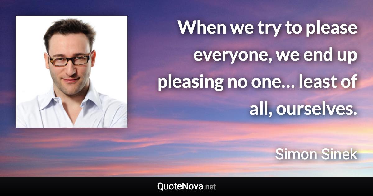 When we try to please everyone, we end up pleasing no one… least of all, ourselves. - Simon Sinek quote