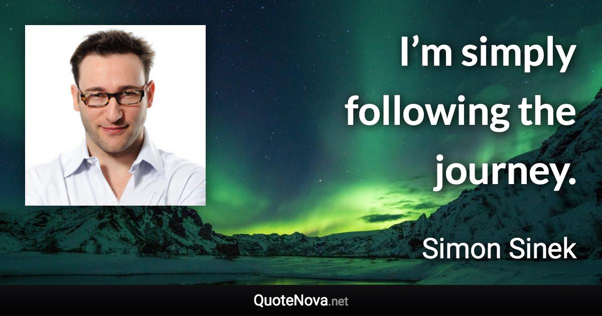 I’m simply following the journey. - Simon Sinek quote