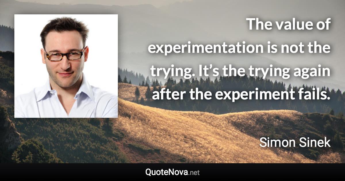 The value of experimentation is not the trying. It’s the trying again after the experiment fails. - Simon Sinek quote