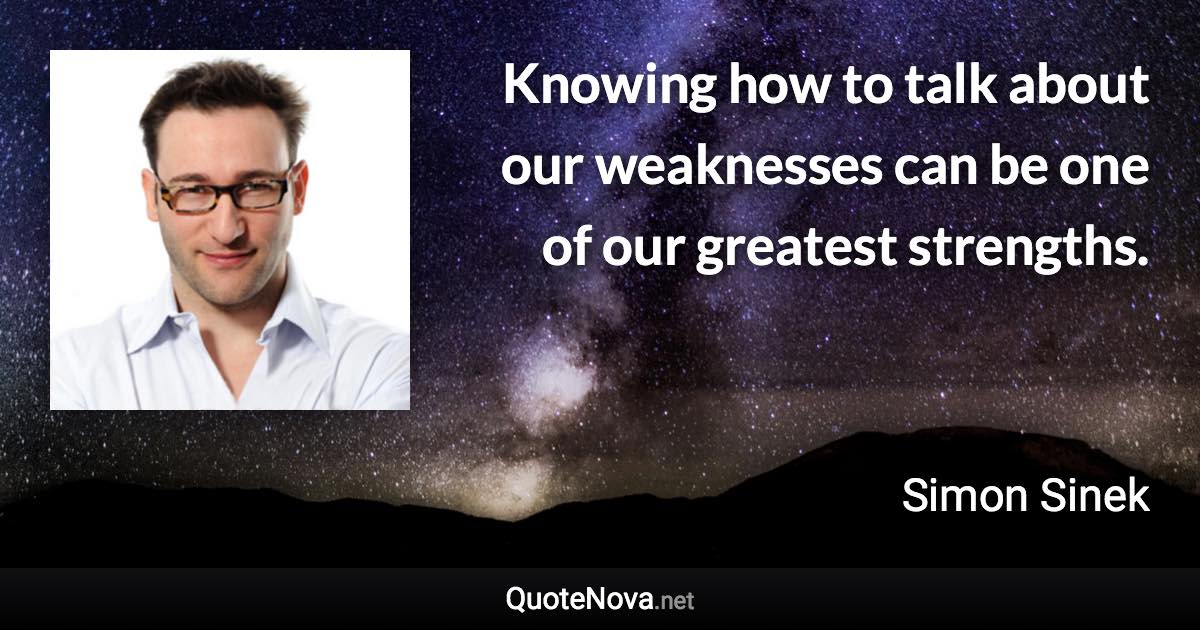 Knowing how to talk about our weaknesses can be one of our greatest strengths. - Simon Sinek quote