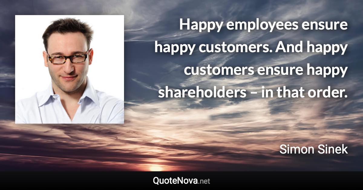 Happy employees ensure happy customers. And happy customers ensure happy shareholders – in that order. - Simon Sinek quote