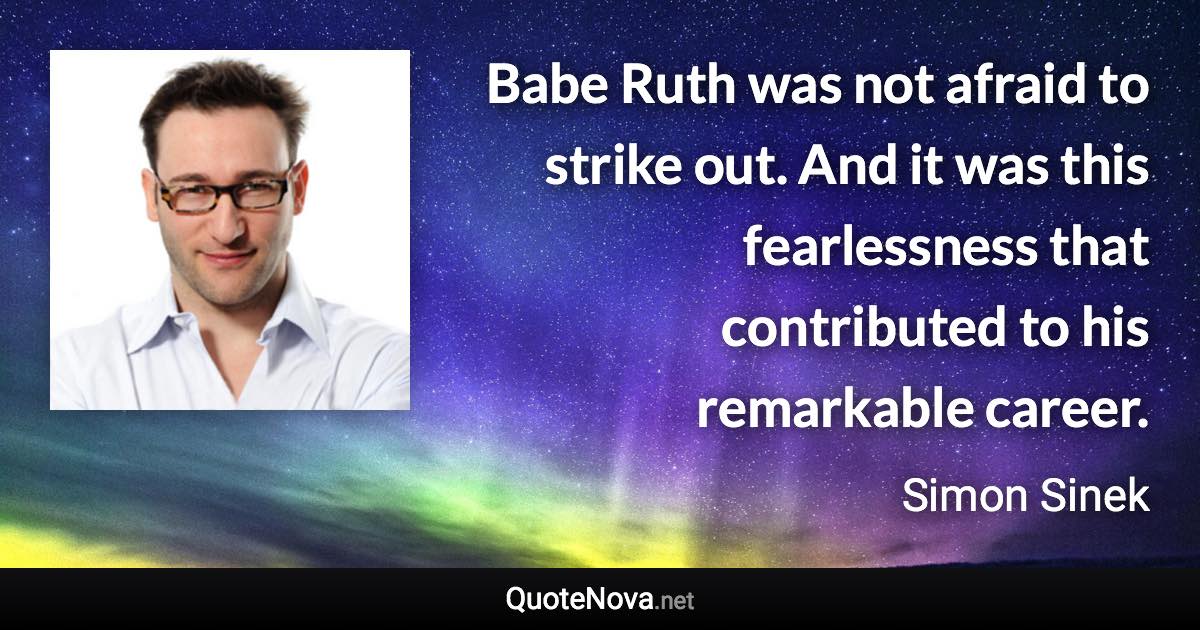 Babe Ruth was not afraid to strike out. And it was this fearlessness that contributed to his remarkable career. - Simon Sinek quote