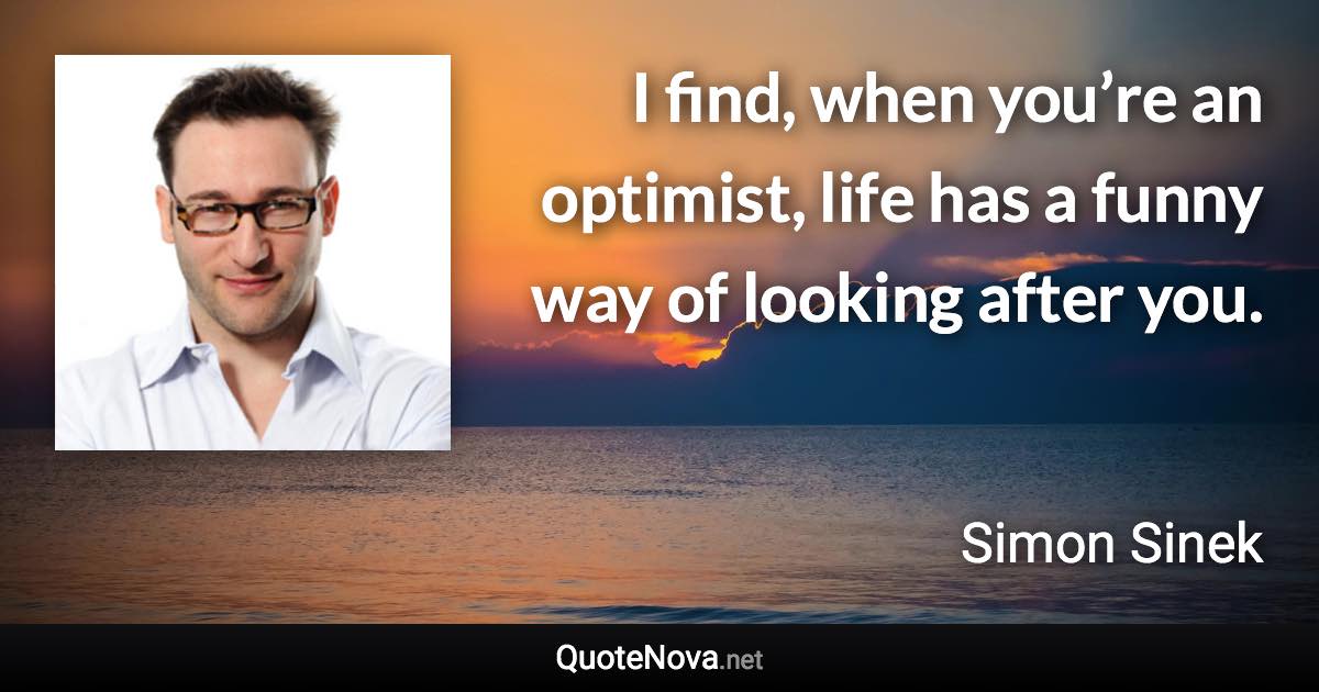 I find, when you’re an optimist, life has a funny way of looking after you. - Simon Sinek quote