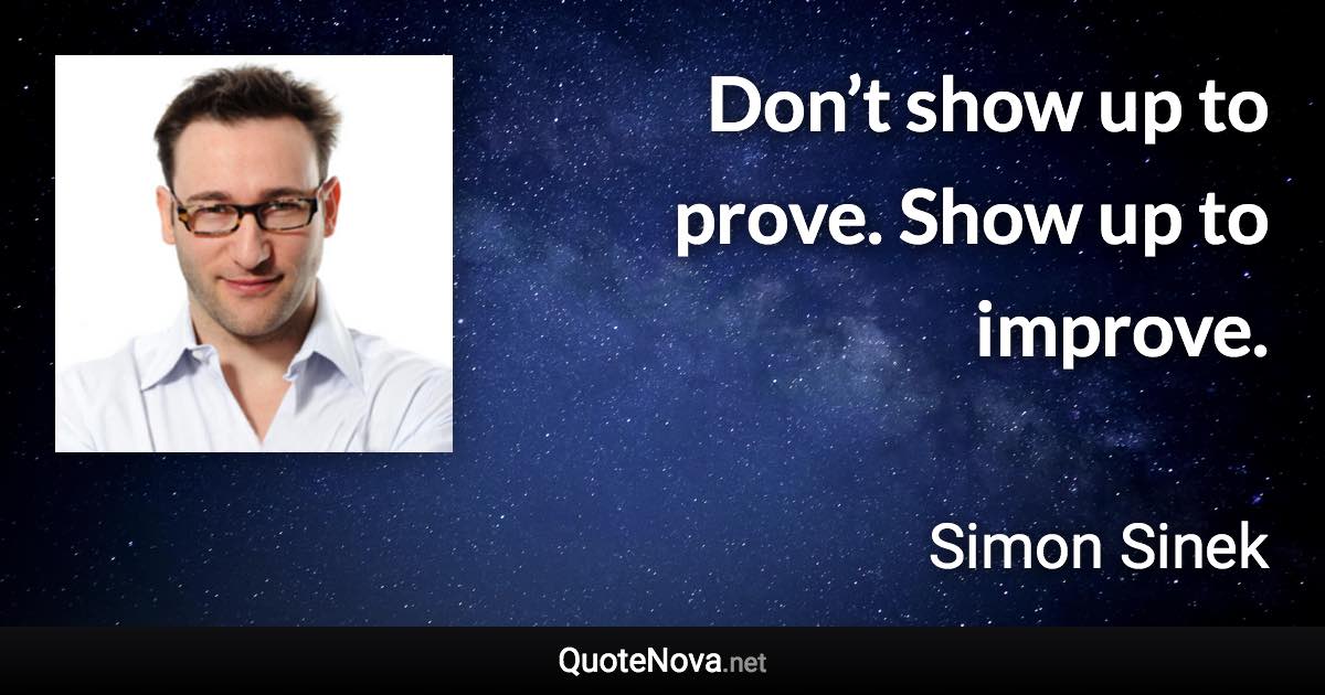 Don’t show up to prove. Show up to improve. - Simon Sinek quote
