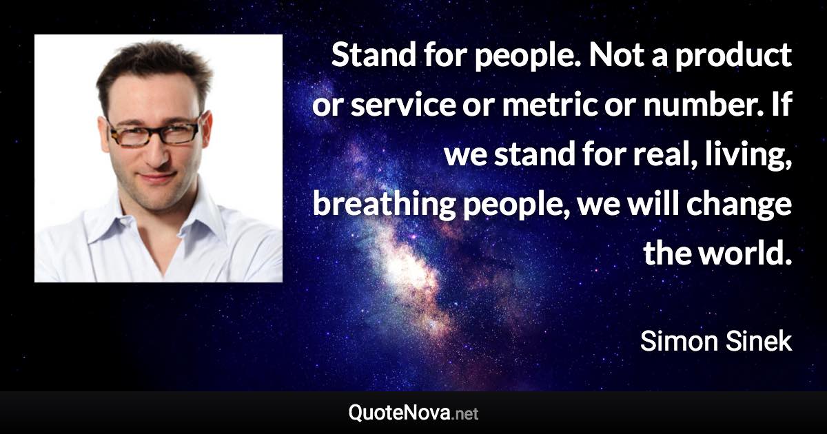 Stand for people. Not a product or service or metric or number. If we stand for real, living, breathing people, we will change the world. - Simon Sinek quote