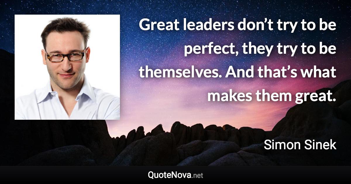 Great leaders don’t try to be perfect, they try to be themselves. And that’s what makes them great. - Simon Sinek quote