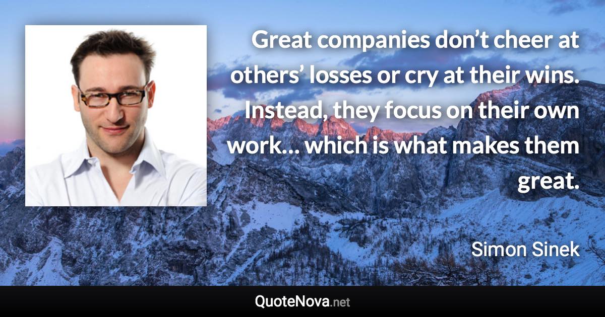 Great companies don’t cheer at others’ losses or cry at their wins. Instead, they focus on their own work… which is what makes them great. - Simon Sinek quote