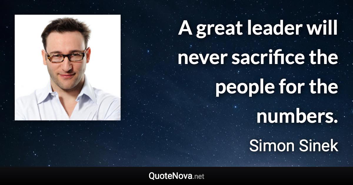 A great leader will never sacrifice the people for the numbers. - Simon Sinek quote