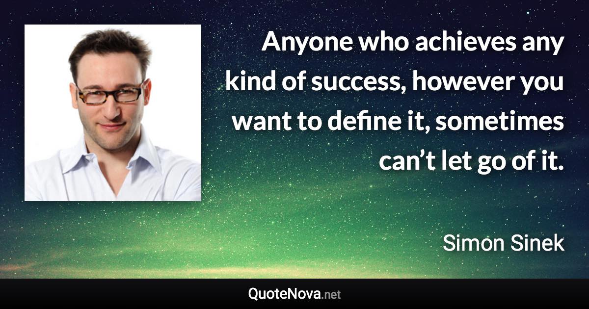 Anyone who achieves any kind of success, however you want to define it, sometimes can’t let go of it. - Simon Sinek quote