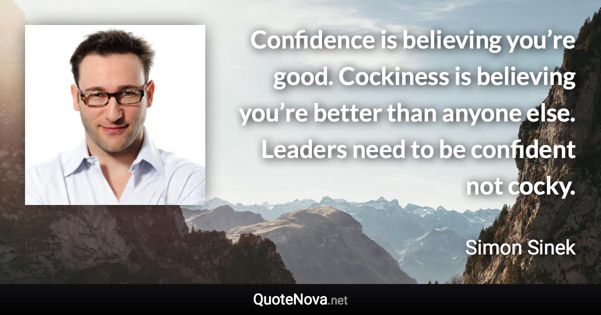 Confidence is believing you’re good. Cockiness is believing you’re better than anyone else. Leaders need to be confident not cocky. - Simon Sinek quote