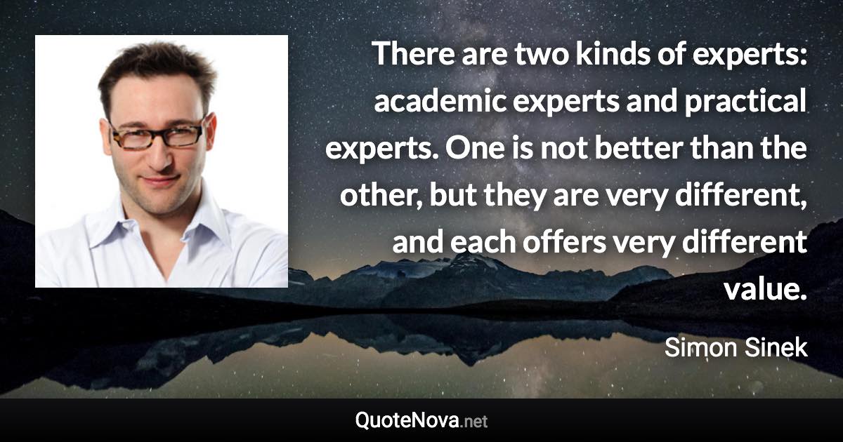 There are two kinds of experts: academic experts and practical experts. One is not better than the other, but they are very different, and each offers very different value. - Simon Sinek quote