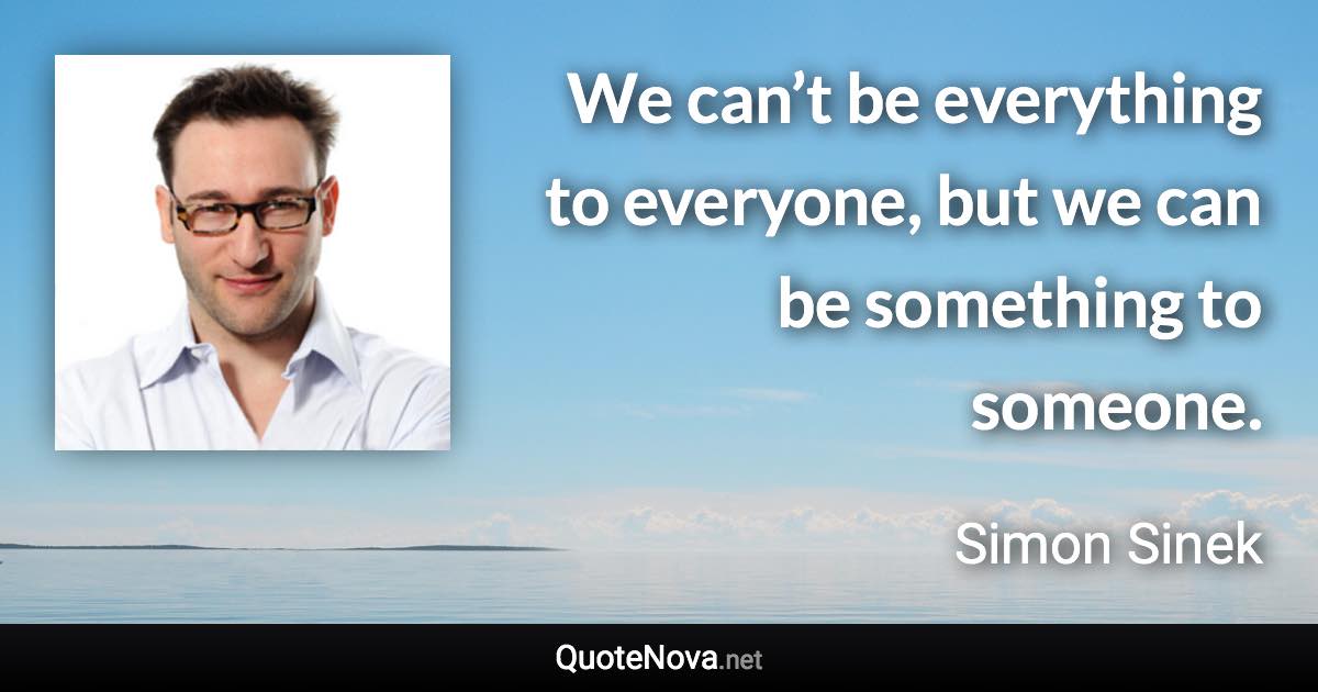 We can’t be everything to everyone, but we can be something to someone. - Simon Sinek quote