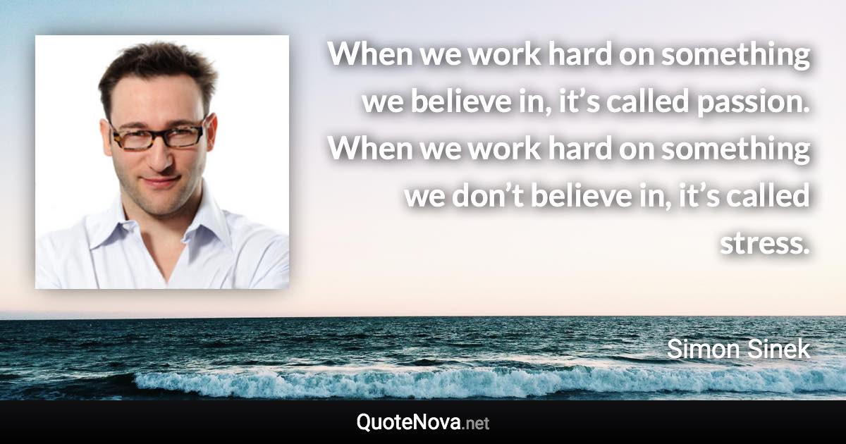 When we work hard on something we believe in, it’s called passion. When we work hard on something we don’t believe in, it’s called stress. - Simon Sinek quote