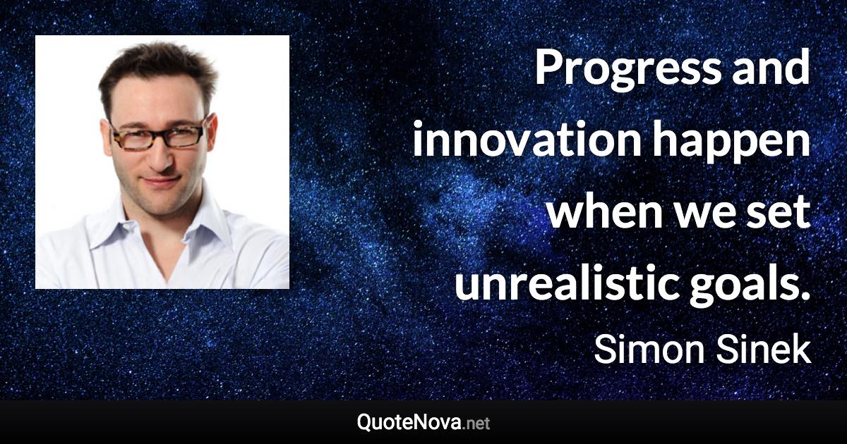 Progress and innovation happen when we set unrealistic goals. - Simon Sinek quote