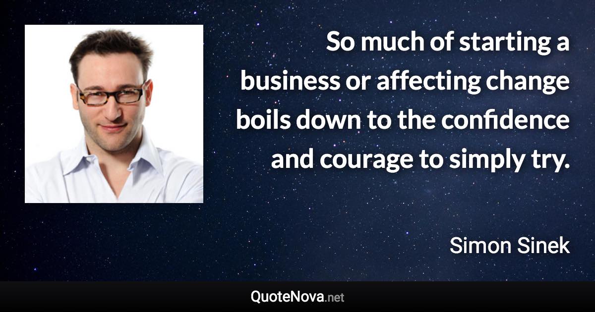 So much of starting a business or affecting change boils down to the confidence and courage to simply try. - Simon Sinek quote