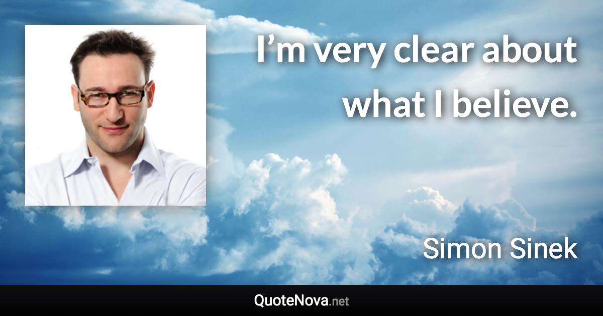 I’m very clear about what I believe. - Simon Sinek quote