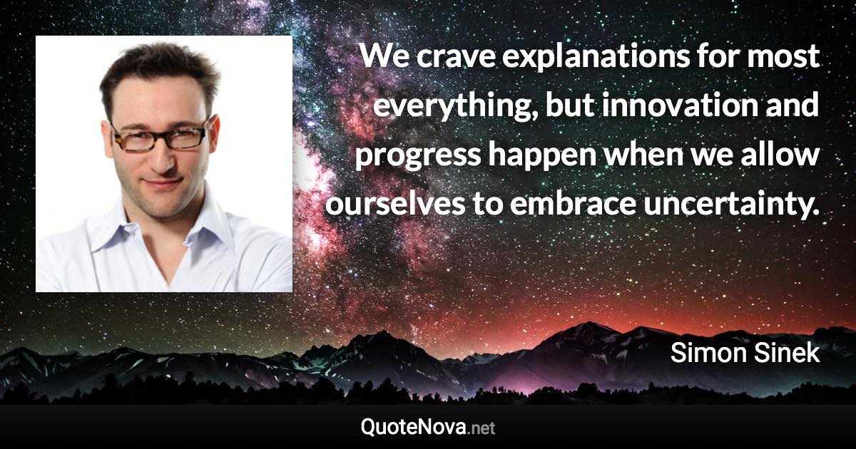 We crave explanations for most everything, but innovation and progress happen when we allow ourselves to embrace uncertainty. - Simon Sinek quote