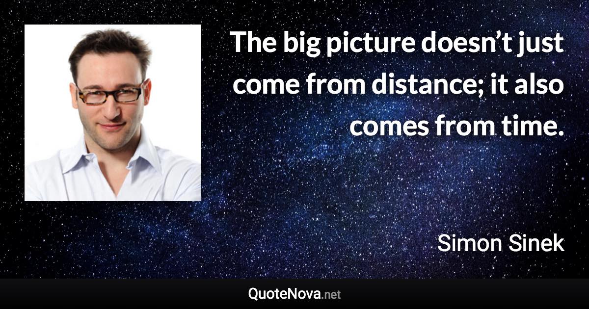 The big picture doesn’t just come from distance; it also comes from time. - Simon Sinek quote