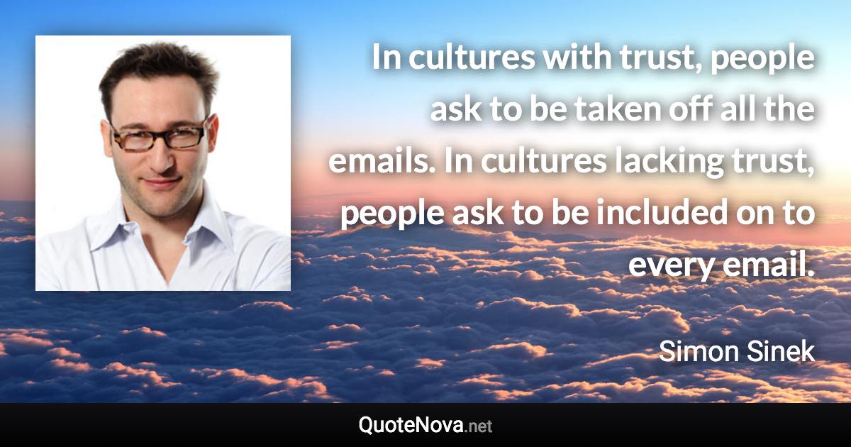 In cultures with trust, people ask to be taken off all the emails. In cultures lacking trust, people ask to be included on to every email. - Simon Sinek quote