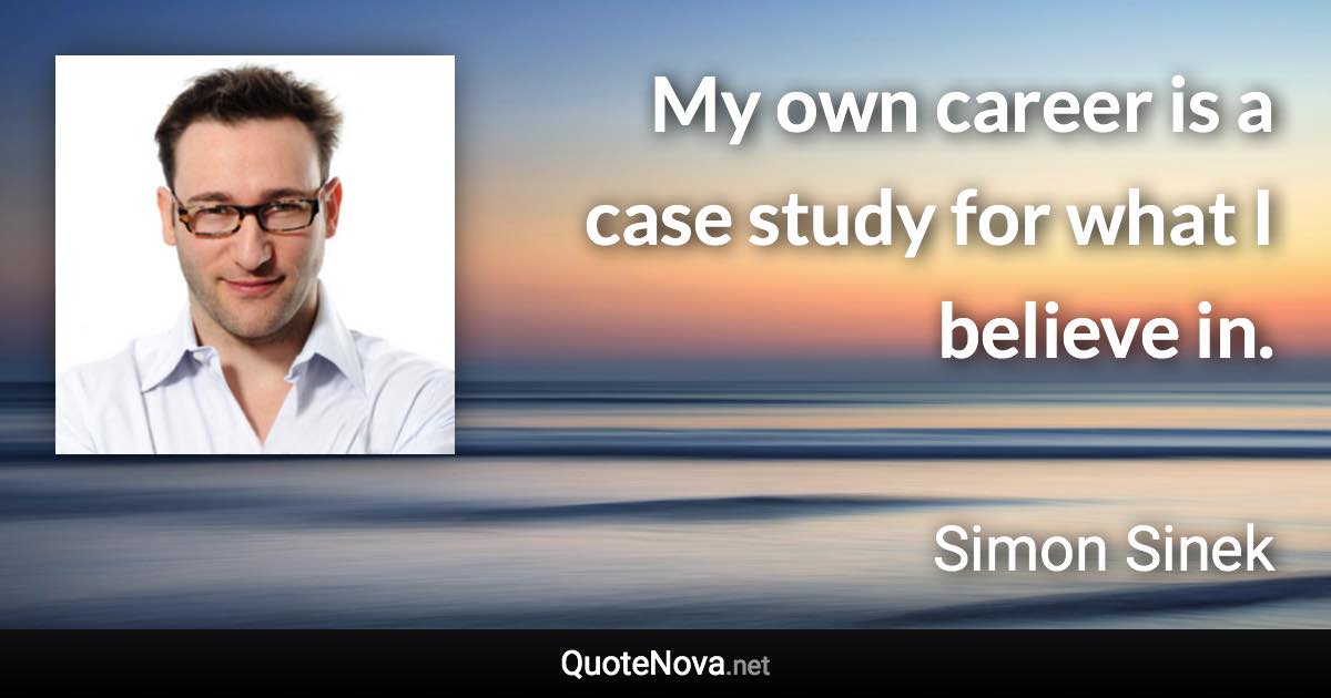 My own career is a case study for what I believe in. - Simon Sinek quote