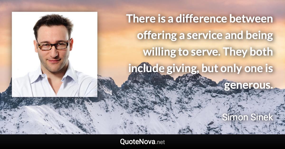 There is a difference between offering a service and being willing to serve. They both include giving, but only one is generous. - Simon Sinek quote