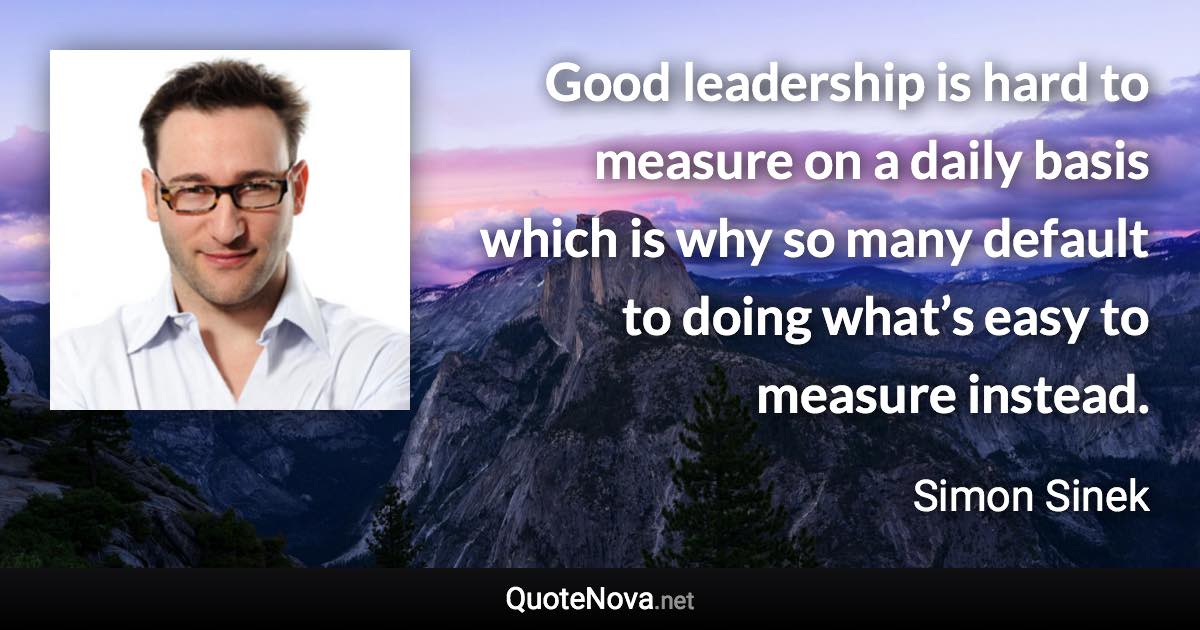 Good leadership is hard to measure on a daily basis which is why so many default to doing what’s easy to measure instead. - Simon Sinek quote