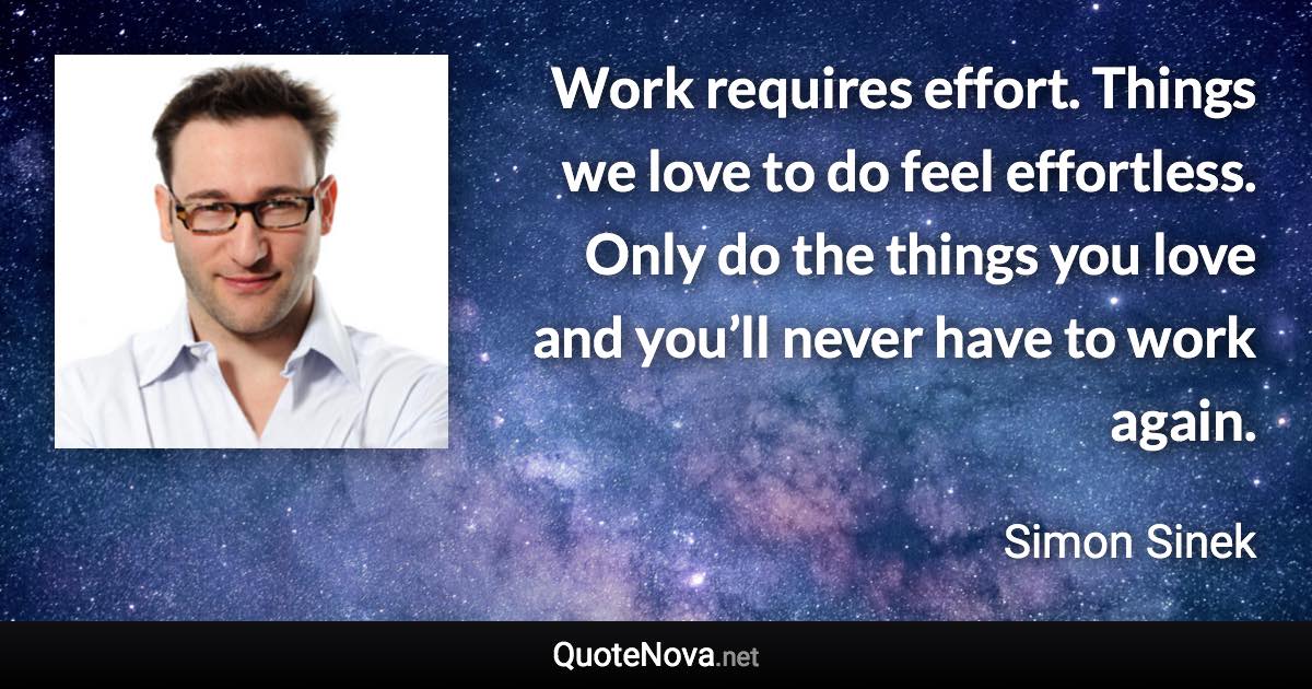 Work requires effort. Things we love to do feel effortless. Only do the things you love and you’ll never have to work again. - Simon Sinek quote