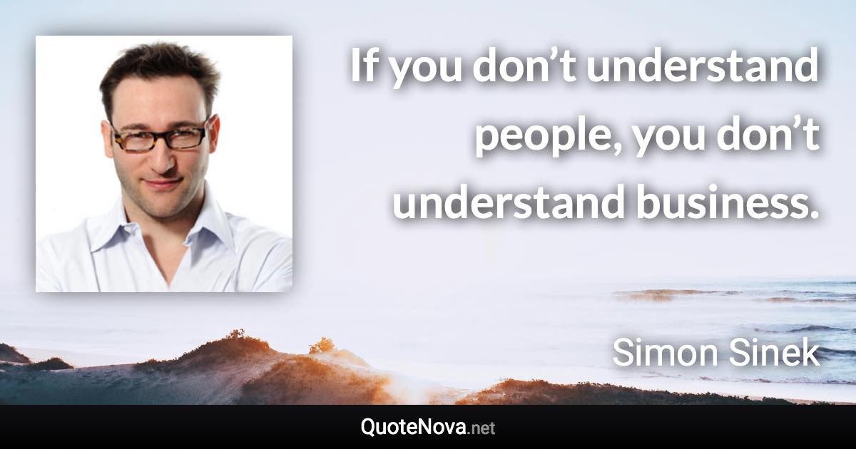 If you don’t understand people, you don’t understand business. - Simon Sinek quote