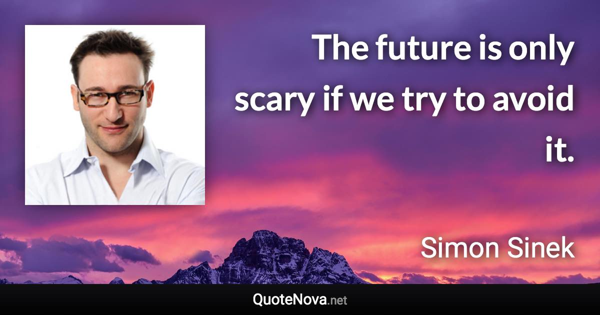 The future is only scary if we try to avoid it. - Simon Sinek quote