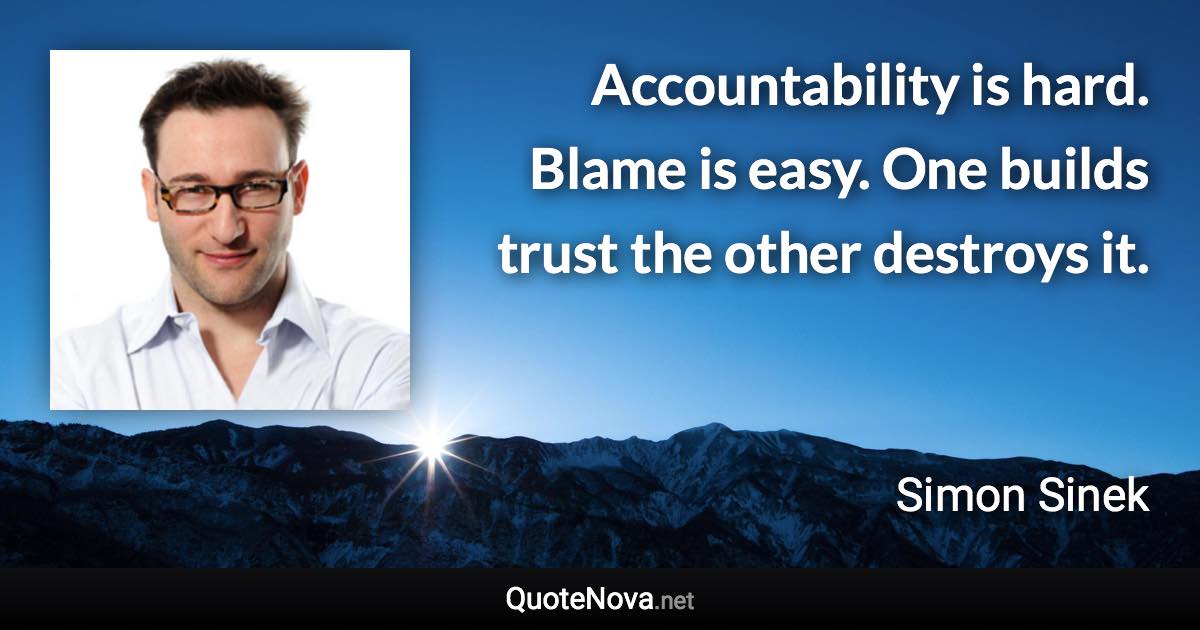 Accountability is hard. Blame is easy. One builds trust the other destroys it. - Simon Sinek quote