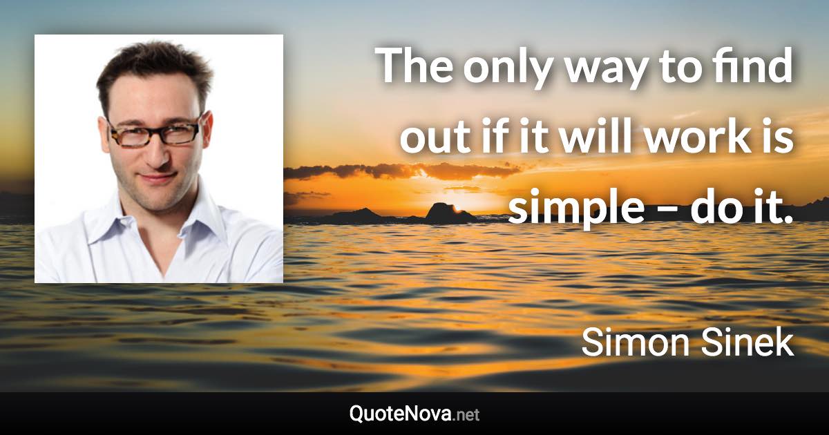 The only way to find out if it will work is simple – do it. - Simon Sinek quote
