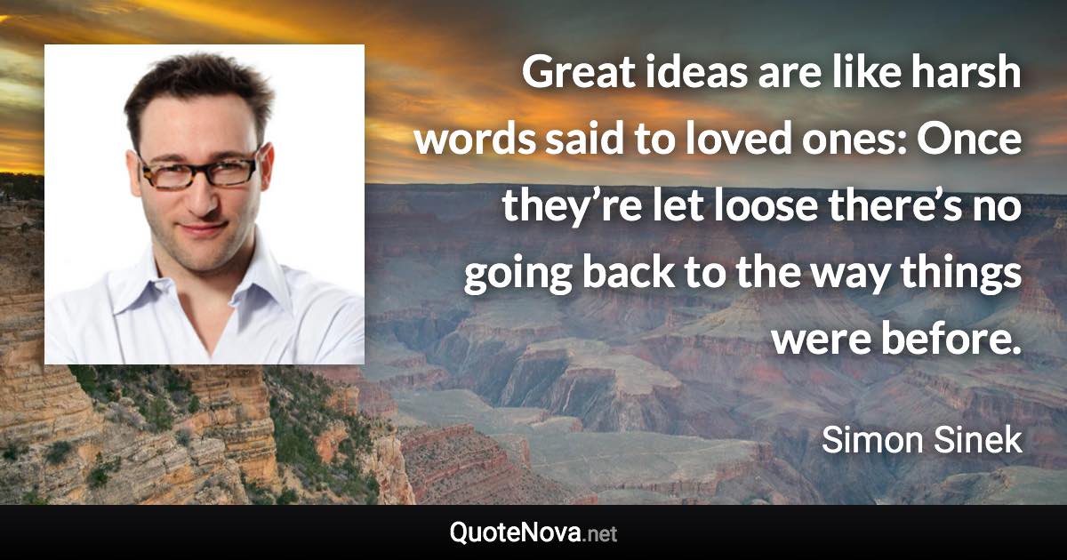 Great ideas are like harsh words said to loved ones: Once they’re let loose there’s no going back to the way things were before. - Simon Sinek quote