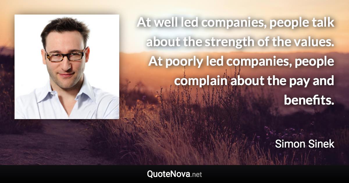 At well led companies, people talk about the strength of the values. At poorly led companies, people complain about the pay and benefits. - Simon Sinek quote