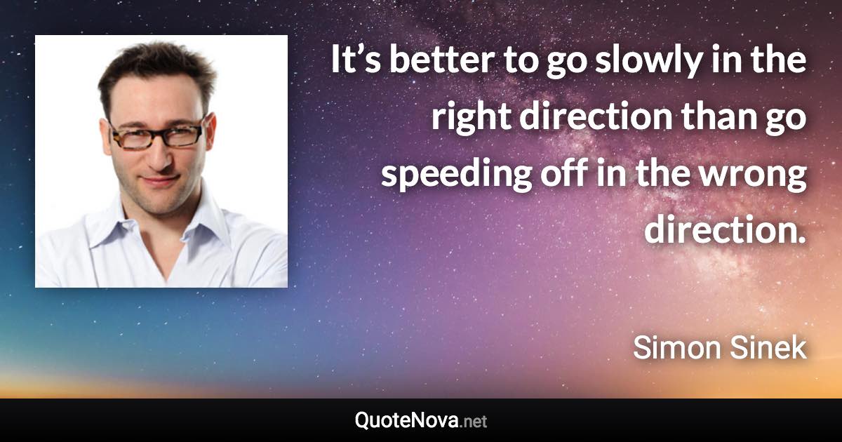 It’s better to go slowly in the right direction than go speeding off in the wrong direction. - Simon Sinek quote