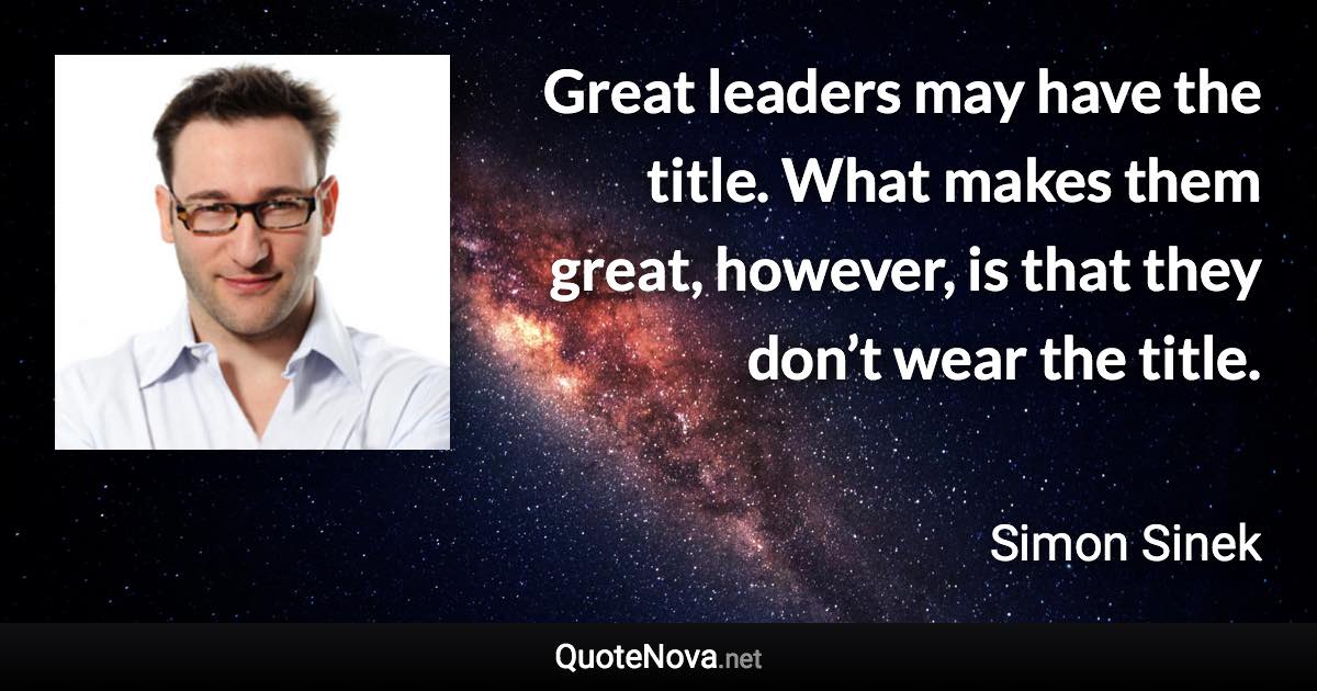 Great leaders may have the title. What makes them great, however, is that they don’t wear the title. - Simon Sinek quote