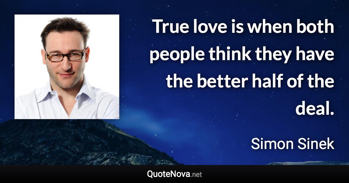 True love is when both people think they have the better half of the deal. - Simon Sinek quote