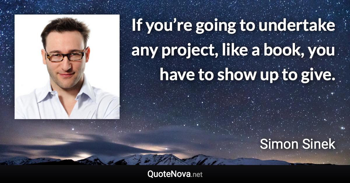 If you’re going to undertake any project, like a book, you have to show up to give. - Simon Sinek quote