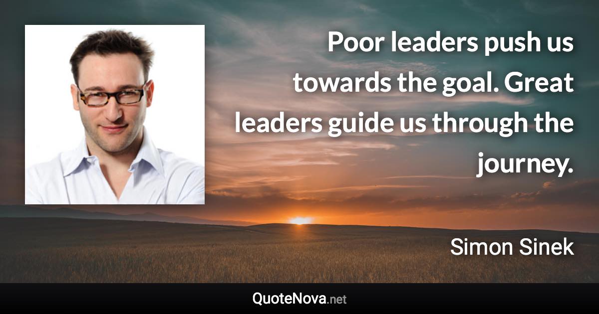 Poor leaders push us towards the goal. Great leaders guide us through the journey. - Simon Sinek quote