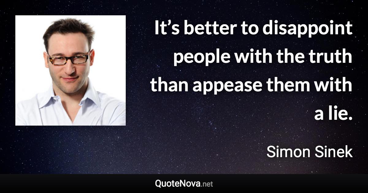 It’s better to disappoint people with the truth than appease them with a lie. - Simon Sinek quote