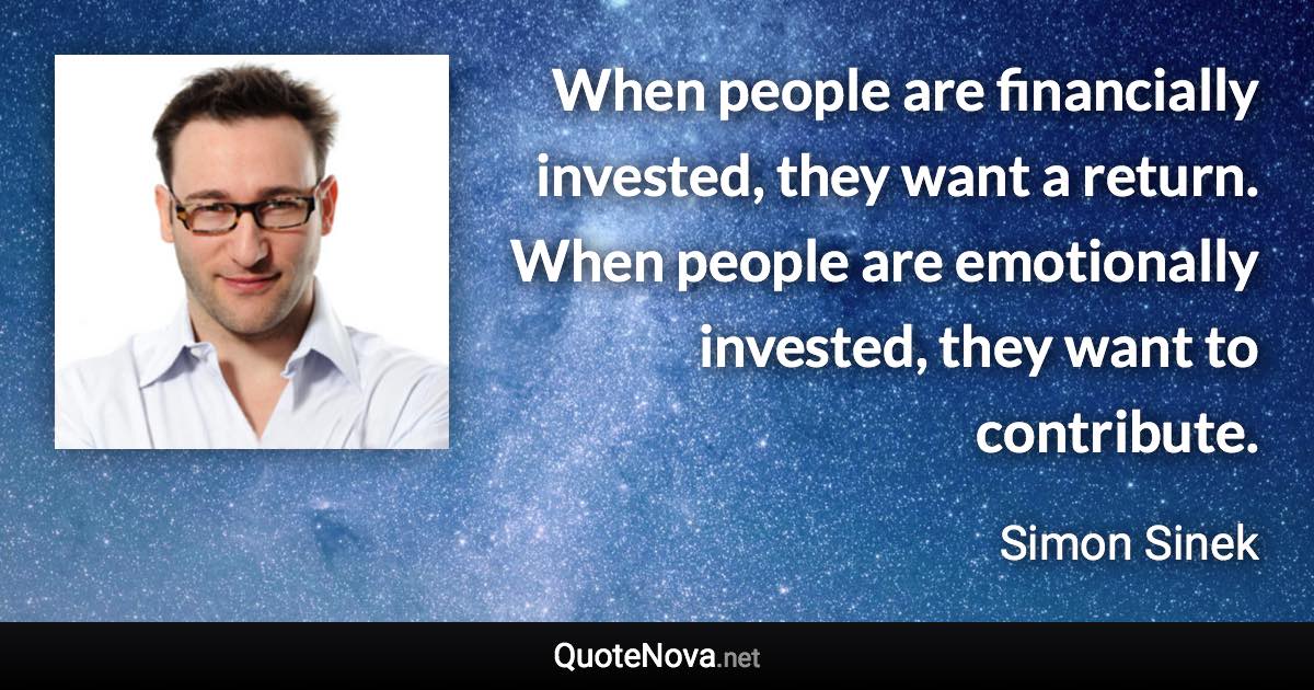 When people are financially invested, they want a return. When people are emotionally invested, they want to contribute. - Simon Sinek quote