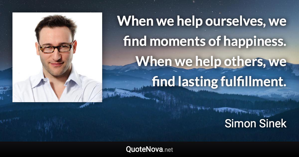 When we help ourselves, we find moments of happiness. When we help others, we find lasting fulfillment. - Simon Sinek quote