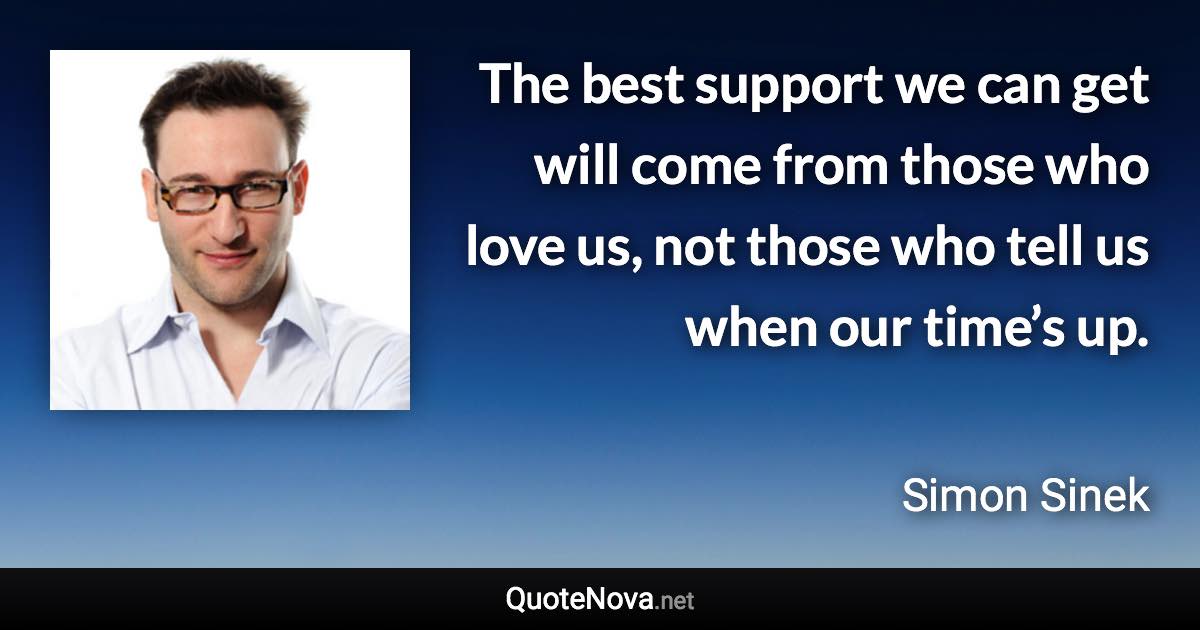 The best support we can get will come from those who love us, not those who tell us when our time’s up. - Simon Sinek quote